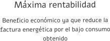Máxima rentabilidad Beneficio económico ya que reduce la factura energética por el bajo consumo obtenido