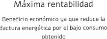 Máxima rentabilidad Beneficio económico ya que reduce la factura energética por el bajo consumo obtenido