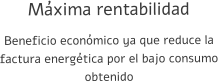 Máxima rentabilidad Beneficio económico ya que reduce la factura energética por el bajo consumo obtenido