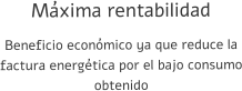 Máxima rentabilidad Beneficio económico ya que reduce la factura energética por el bajo consumo obtenido