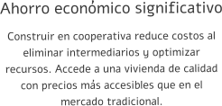 Ahorro económico significativo Construir en cooperativa reduce costos al eliminar intermediarios y optimizar recursos. Accede a una vivienda de calidad con precios más accesibles que en el mercado tradicional.