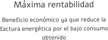 Máxima rentabilidad Beneficio económico ya que reduce la factura energética por el bajo consumo obtenido