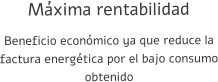 Máxima rentabilidad Beneficio económico ya que reduce la factura energética por el bajo consumo obtenido