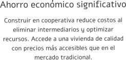 Ahorro económico significativo Construir en cooperativa reduce costos al eliminar intermediarios y optimizar recursos. Accede a una vivienda de calidad con precios más accesibles que en el mercado tradicional.